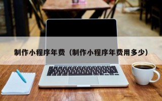 老河口制作小程序年费（制作小程序年费用多少）