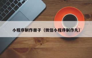 老河口小程序制作册子（微信小程序制作凡）