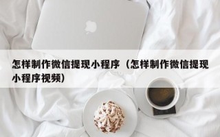 老河口怎样制作微信提现小程序（怎样制作微信提现小程序视频）