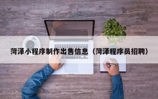 老河口菏泽小程序制作出售信息（菏泽程序员招聘）