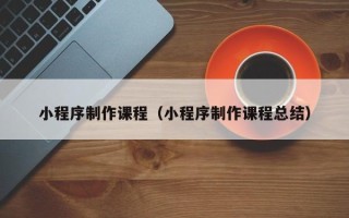 老河口小程序制作课程（小程序制作课程总结）