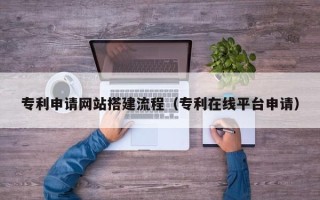老河口专利申请网站搭建流程（专利在线平台申请）