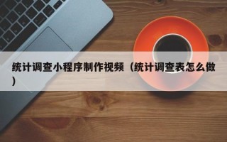 老河口统计调查小程序制作视频（统计调查表怎么做）