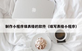 老河口制作小程序填表格的软件（填写表格小程序）