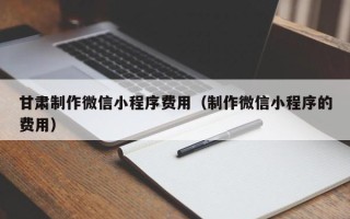 老河口甘肃制作微信小程序费用（制作微信小程序的费用）