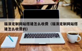 老河口福清定制网站搭建怎么收费（福清定制网站搭建怎么收费的）