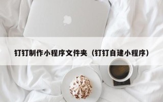 老河口钉钉制作小程序文件夹（钉钉自建小程序）