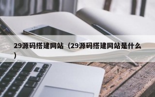 老河口29源码搭建网站（29源码搭建网站是什么）
