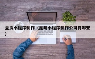 老河口呈贡小程序制作（昆明小程序制作公司有哪些）