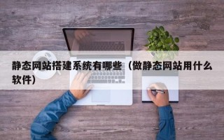 老河口静态网站搭建系统有哪些（做静态网站用什么软件）