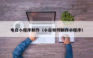老河口电白小程序制作（小白如何制作小程序）