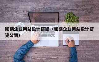 老河口顺德企业网站设计搭建（顺德企业网站设计搭建公司）