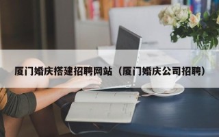 老河口厦门婚庆搭建招聘网站（厦门婚庆公司招聘）
