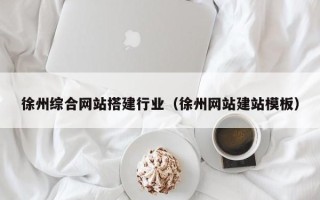 老河口徐州综合网站搭建行业（徐州网站建站模板）