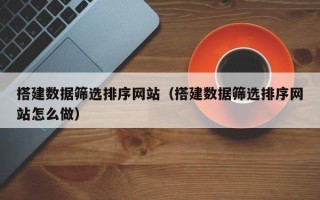 老河口搭建数据筛选排序网站（搭建数据筛选排序网站怎么做）