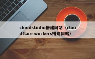 老河口cloudstudio搭建网站（cloudflare workers搭建网站）