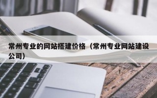 老河口常州专业的网站搭建价格（常州专业网站建设公司）