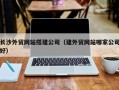 老河口长沙外贸网站搭建公司（建外贸网站哪家公司好）