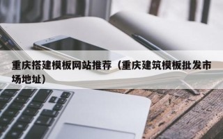 老河口重庆搭建模板网站推荐（重庆建筑模板批发市场地址）