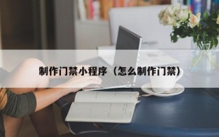 老河口制作门禁小程序（怎么制作门禁）