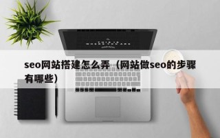 老河口seo网站搭建怎么弄（网站做seo的步骤有哪些）